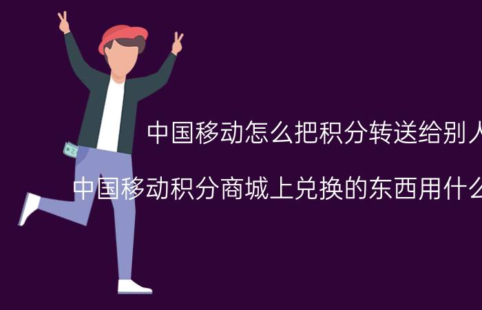 中国移动怎么把积分转送给别人 中国移动积分商城上兑换的东西用什么寄过来？